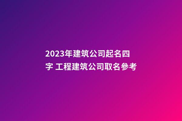 2023年建筑公司起名四字 工程建筑公司取名參考-第1張-公司起名-玄機派